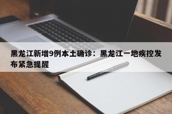 黑龙江新增9例本土确诊:黑龙江一地疾控发布紧急提醒
