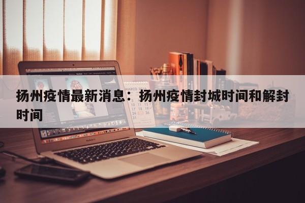 扬州疫情最新消息:扬州疫情封城时间和解封时间