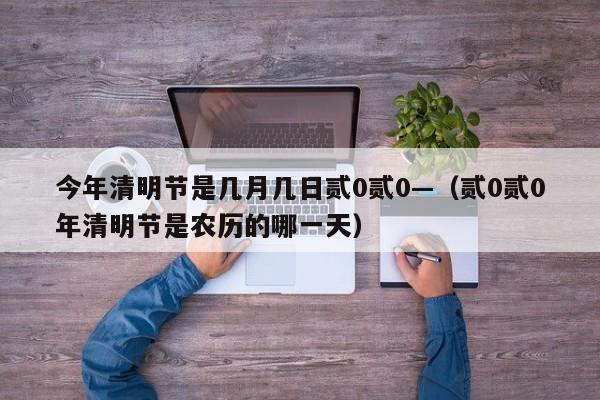 今年清明节是几月几日贰0贰0—（贰0贰0年清明节是农历的哪一天）