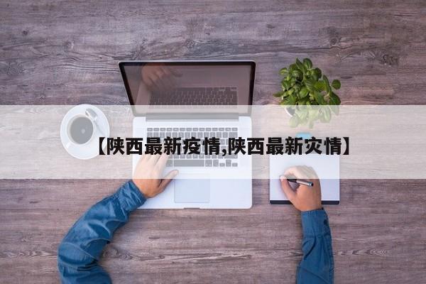 【陕西最新疫情,陕西最新灾情】