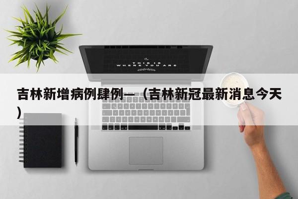 吉林新增病例肆例—(吉林新冠最新消息今天)