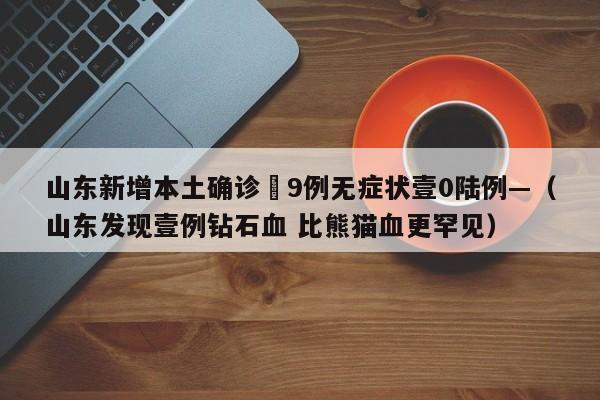 山东新增本土确诊無9例无症状壹0陆例—（山东发现壹例钻石血 比熊猫血更罕见）