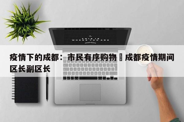 疫情下的成都:市民有序购物›成都疫情期间区长副区长