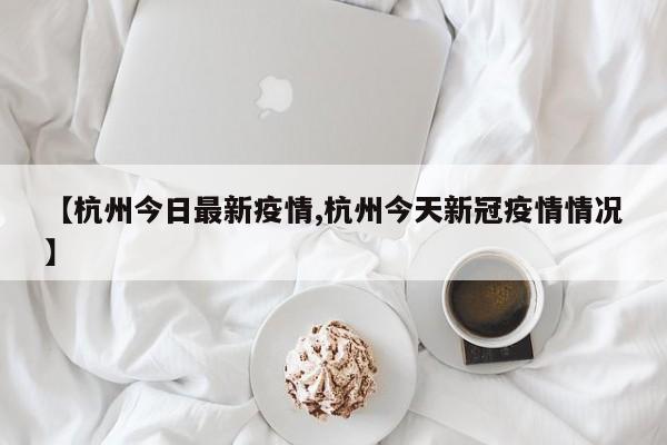 【杭州今日最新疫情,杭州今天新冠疫情情况】