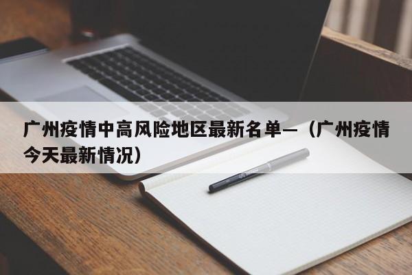 广州疫情中高风险地区最新名单—（广州疫情今天最新情况）