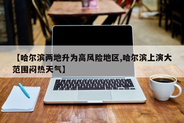 【哈尔滨两地升为高风险地区,哈尔滨上演大范围闷热天气】