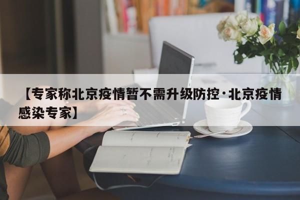 【专家称北京疫情暂不需升级防控·北京疫情感染专家】