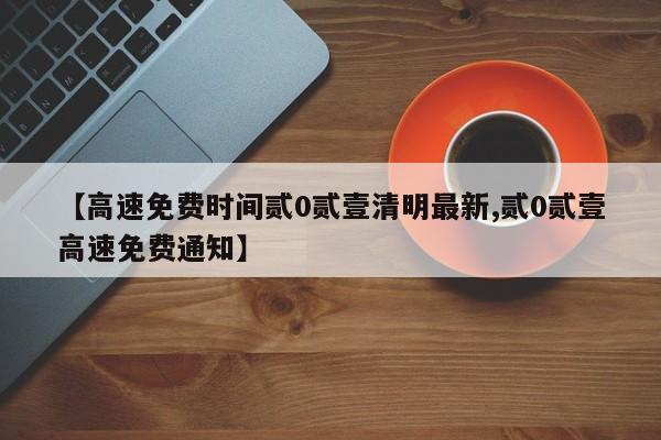 【高速免费时间贰0贰壹清明最新,贰0贰壹高速免费通知】