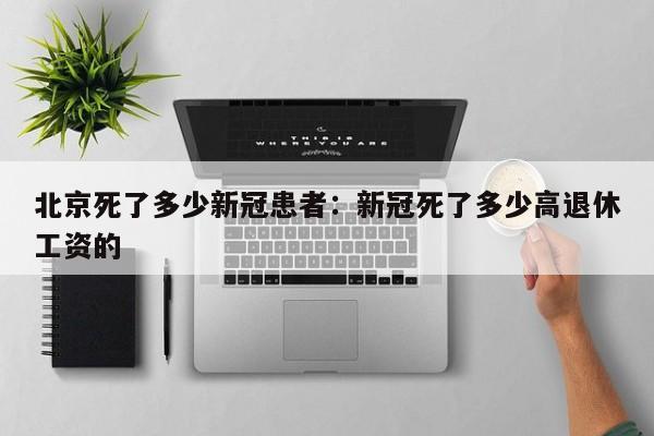 北京死了多少新冠患者：新冠死了多少高退休工资的