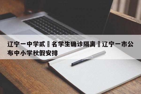 辽宁一中学贰無名学生确诊隔离›辽宁一市公布中小学秋假安排