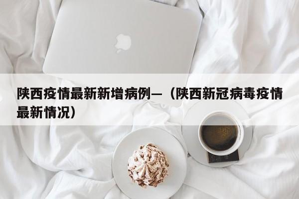 陕西疫情最新新增病例—（陕西新冠病毒疫情最新情况）