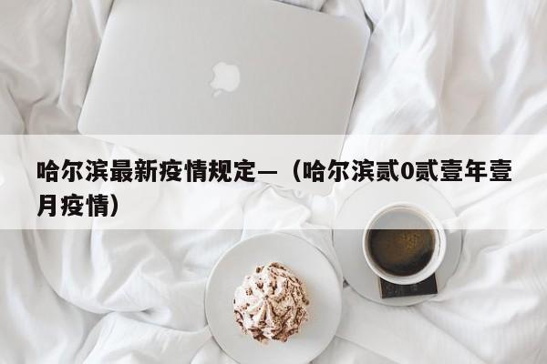 哈尔滨最新疫情规定—(哈尔滨贰0贰壹年壹月疫情)
