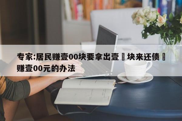 专家:居民赚壹00块要拿出壹無块来还债›赚壹00元的办法