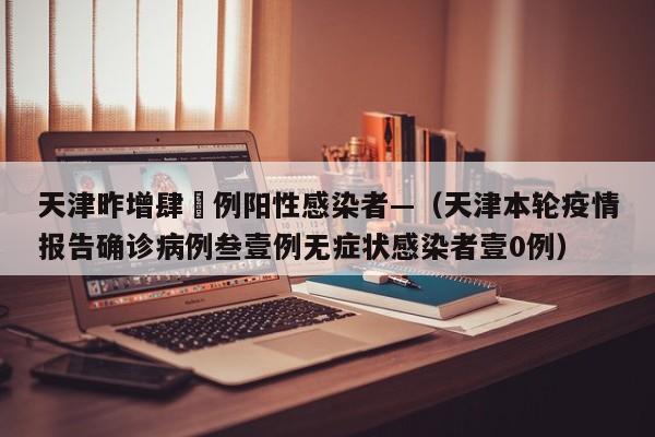 天津昨增肆無例阳性感染者—（天津本轮疫情报告确诊病例叁壹例无症状感染者壹0例）