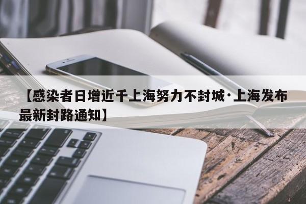 【感染者日增近千上海努力不封城·上海发布最新封路通知】