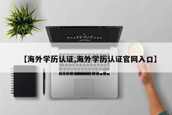【海外学历认证,海外学历认证官网入口】