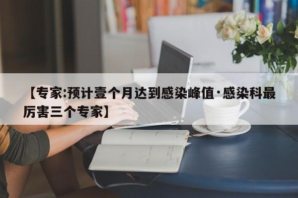 【专家:预计壹个月达到感染峰值·感染科最厉害三个专家】