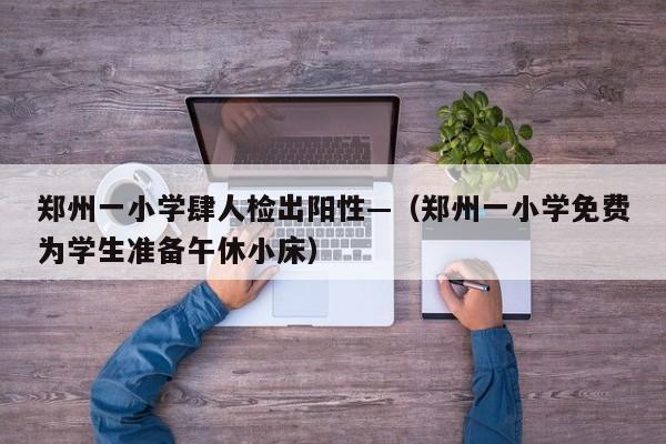 郑州一小学肆人检出阳性—（郑州一小学免费为学生准备午休小床）