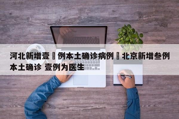 河北新增壹無例本土确诊病例›北京新增叁例本土确诊 壹例为医生