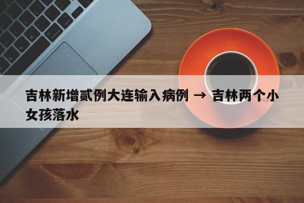 吉林新增贰例大连输入病例 → 吉林两个小女孩落水