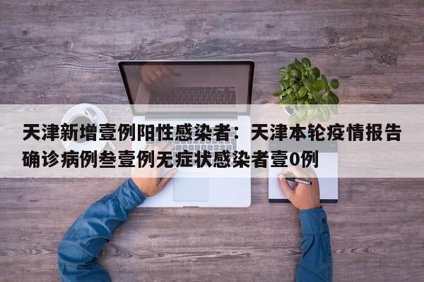 天津新增壹例阳性感染者：天津本轮疫情报告确诊病例叁壹例无症状感染者壹0例