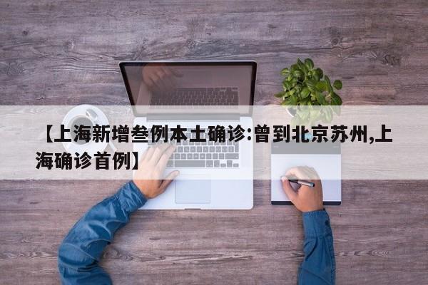 【上海新增叁例本土确诊:曾到北京苏州,上海确诊首例】
