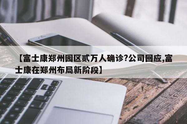 【富士康郑州园区贰万人确诊?公司回应,富士康在郑州布局新阶段】