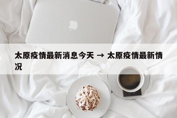 太原疫情最新消息今天 → 太原疫情最新情况