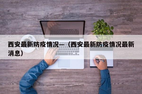 西安最新防疫情况—(西安最新防疫情况最新消息)
