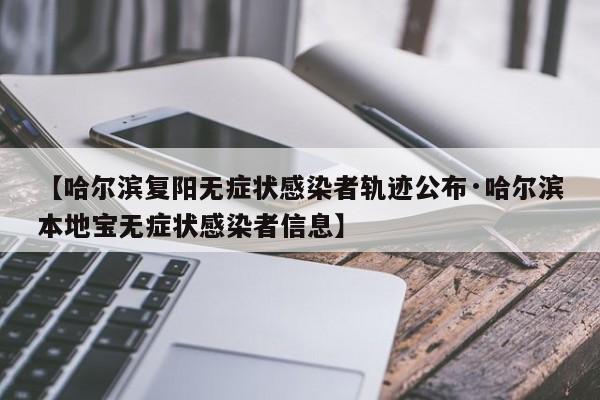 【哈尔滨复阳无症状感染者轨迹公布·哈尔滨本地宝无症状感染者信息】