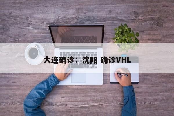 大连确诊：沈阳 确诊VHL