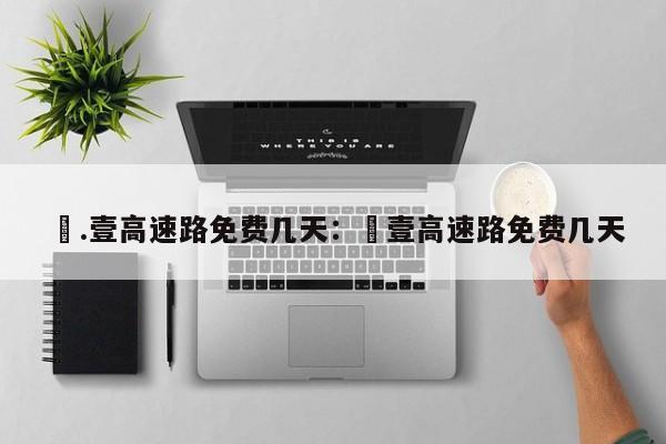 無.壹高速路免费几天：無壹高速路免费几天