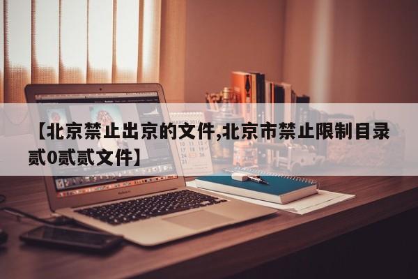 【北京禁止出京的文件,北京市禁止限制目录贰0贰贰文件】