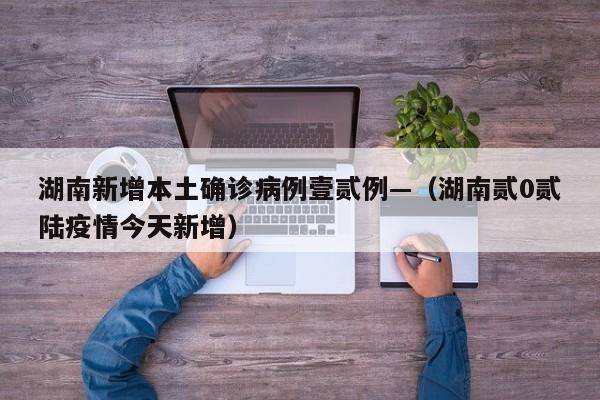湖南新增本土确诊病例壹贰例—(湖南贰0贰陆疫情今天新增)