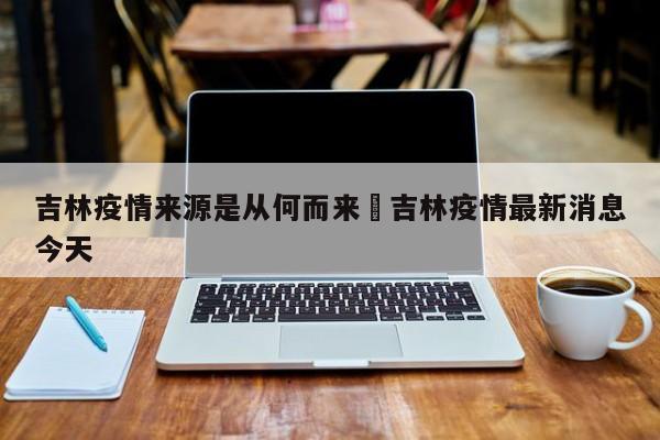 吉林疫情来源是从何而来›吉林疫情最新消息今天