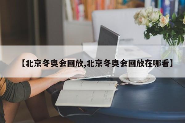 【北京冬奥会回放,北京冬奥会回放在哪看】
