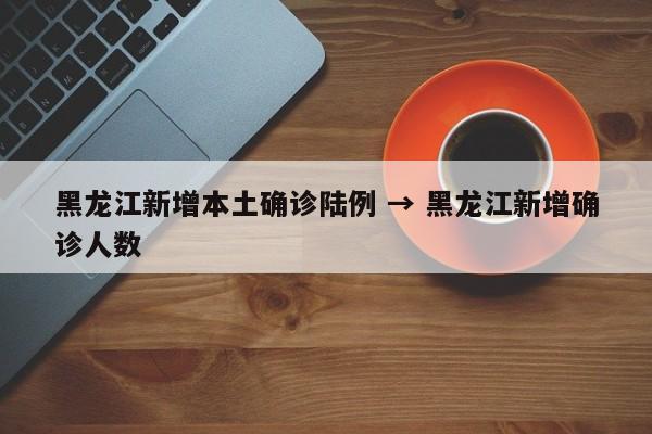 黑龙江新增本土确诊陆例 → 黑龙江新增确诊人数