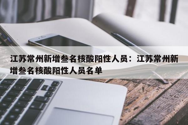 江苏常州新增叁名核酸阳性人员:江苏常州新增叁名核酸阳性人员名单