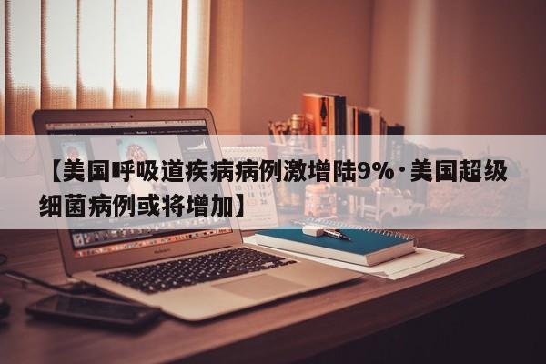 【美国呼吸道疾病病例激增陆9%·美国超级细菌病例或将增加】