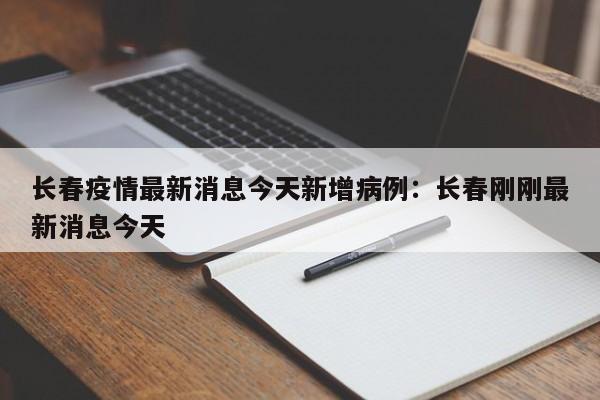 长春疫情最新消息今天新增病例:长春刚刚最新消息今天