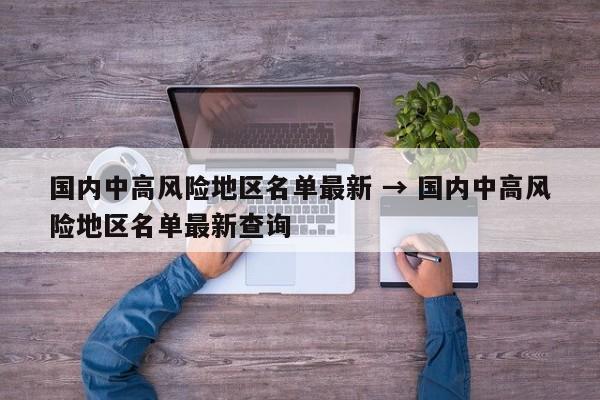 国内中高风险地区名单最新 → 国内中高风险地区名单最新查询