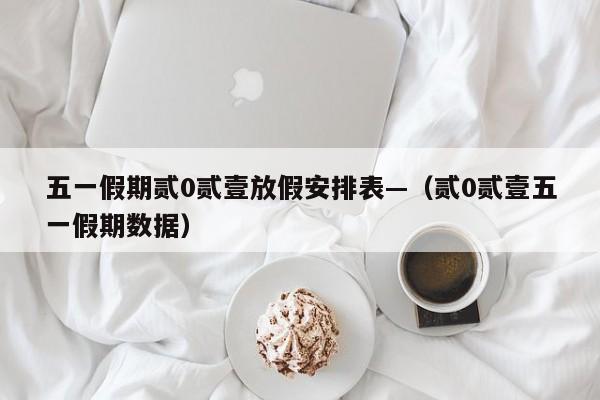 五一假期贰0贰壹放假安排表—（贰0贰壹五一假期数据）