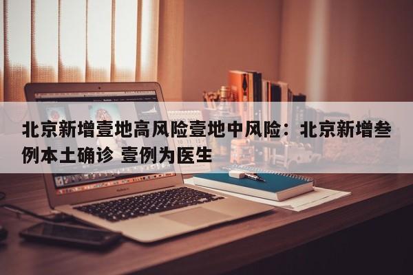北京新增壹地高风险壹地中风险：北京新增叁例本土确诊 壹例为医生