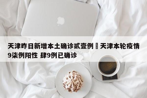 天津昨日新增本土确诊贰壹例›天津本轮疫情9柒例阳性 肆9例已确诊