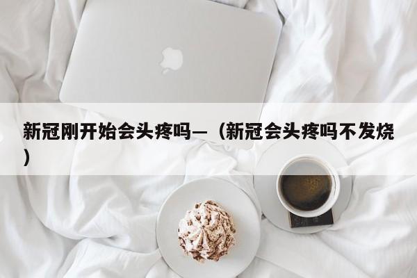 新冠刚开始会头疼吗—(新冠会头疼吗不发烧)