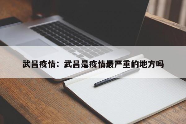 武昌疫情：武昌是疫情最严重的地方吗