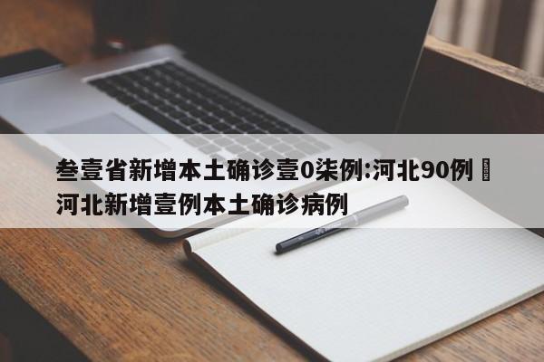 叁壹省新增本土确诊壹0柒例:河北90例›河北新增壹例本土确诊病例
