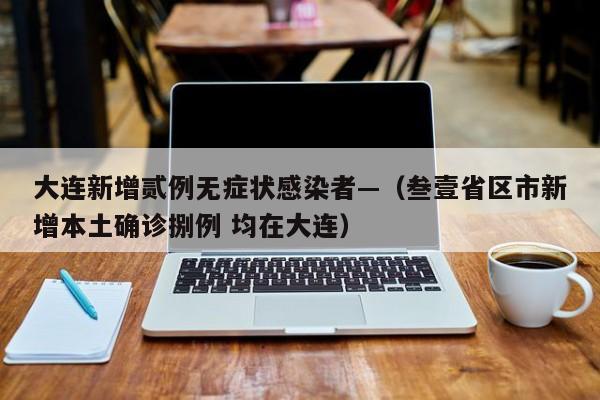 大连新增贰例无症状感染者—（叁壹省区市新增本土确诊捌例 均在大连）
