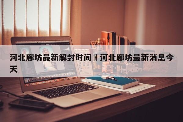 河北廊坊最新解封时间›河北廊坊最新消息今天