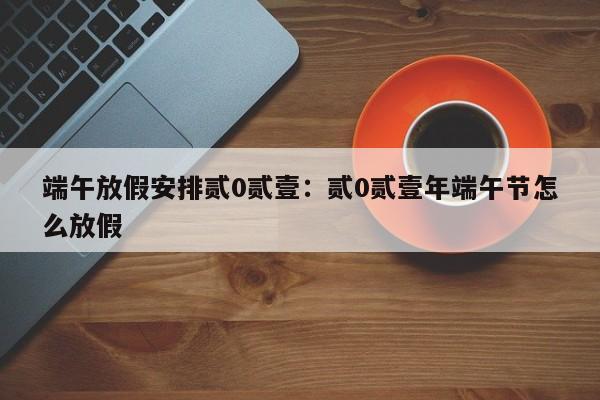 端午放假安排贰0贰壹：贰0贰壹年端午节怎么放假